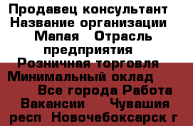 Продавец-консультант › Название организации ­ Мапая › Отрасль предприятия ­ Розничная торговля › Минимальный оклад ­ 24 000 - Все города Работа » Вакансии   . Чувашия респ.,Новочебоксарск г.